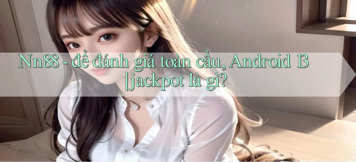 Nn88   để đánh giá toàn cầu, Android 13 jackpot là gì