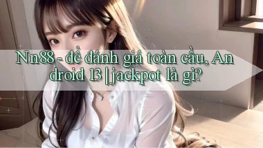 Nn88   để đánh giá toàn cầu, Android 13 jackpot là gì