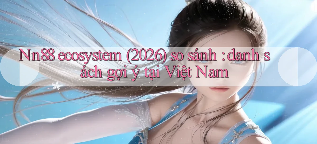 Nn88 ecosystem (2026) so sánh danh sách gợi ý tại Việt Nam