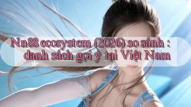Nn88 ecosystem (2026) so sánh danh sách gợi ý tại Việt Nam