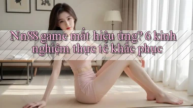 Nn88 game mất hiệu ứng 6 kinh nghiệm thực tế khắc phục