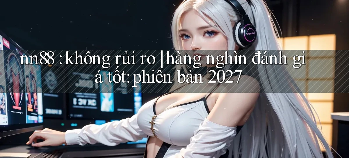 nn88 không rủi ro hàng nghìn đánh giá tốt phiên bản 2027