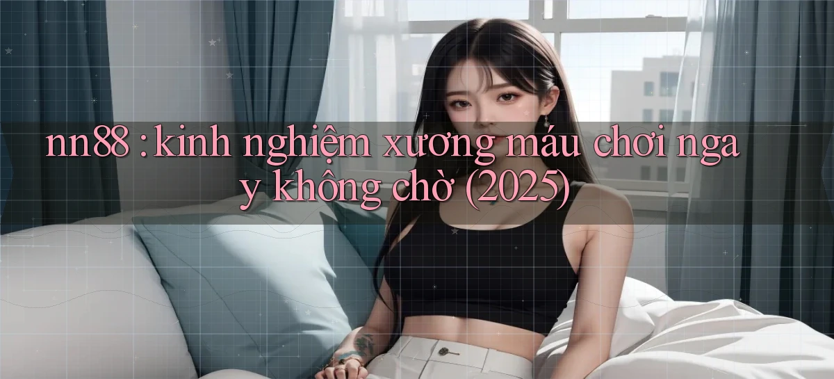 nn88 kinh nghiệm xương máu chơi ngay không chờ (2025)