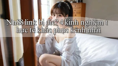 Nn88 link bị die 4 kinh nghiệm thực tế khắc phục kênh nhái