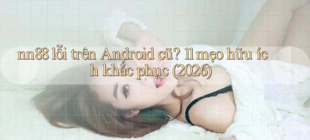 nn88 lỗi trên Android cũ 11 mẹo hữu ích khắc phục (2026)