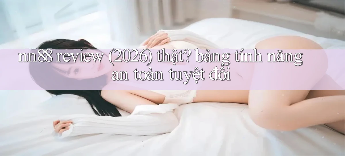 nn88 review (2026) thật bảng tính năng an toàn tuyệt đối