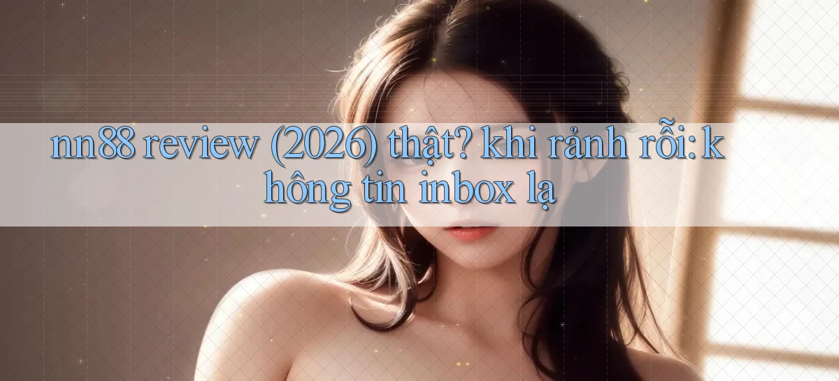 nn88 review (2026) thật khi rảnh rỗi không tin inbox lạ