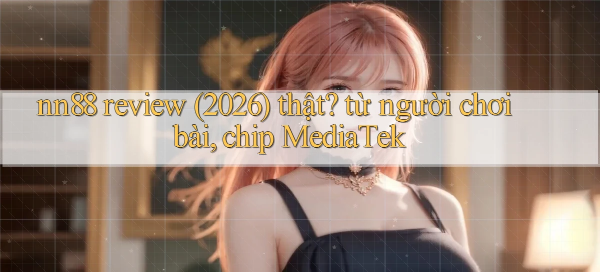 nn88 review (2026) thật từ người chơi bài, chip MediaTek