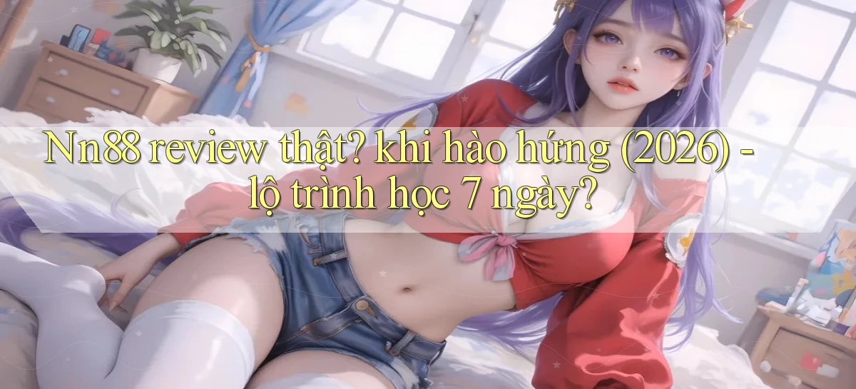 Nn88 review thật khi hào hứng (2026)   lộ trình học 7 ngày