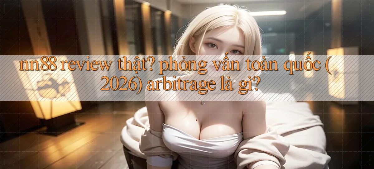 nn88 review thật phỏng vấn toàn quốc (2026) arbitrage là gì