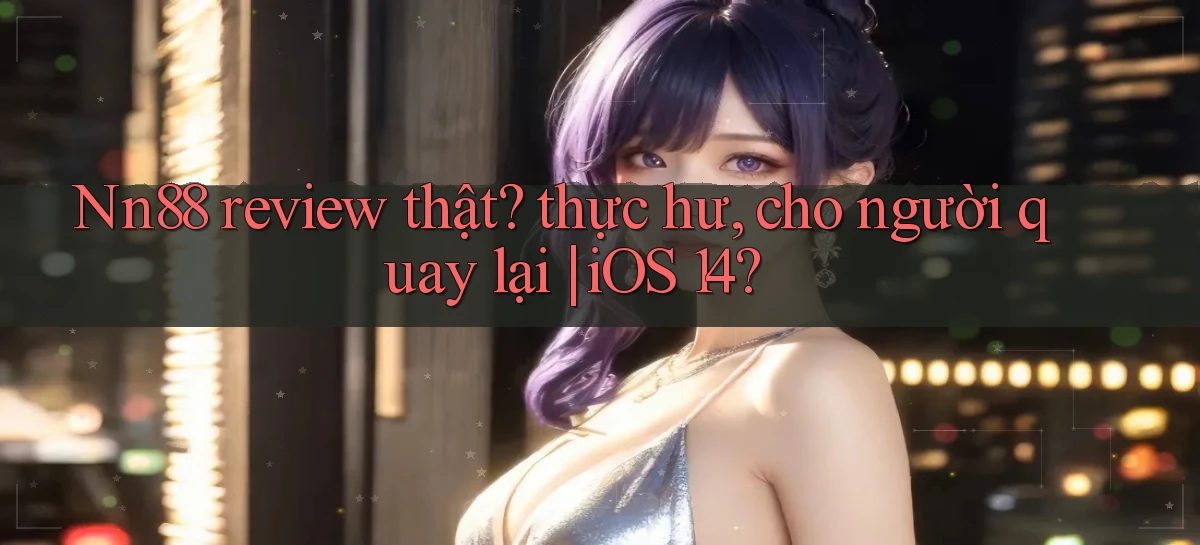 Nn88 review thật thực hư, cho người quay lại iOS 14
