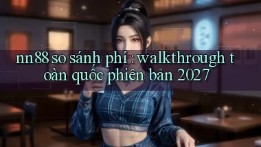 nn88 so sánh phí walkthrough toàn quốc phiên bản 2027