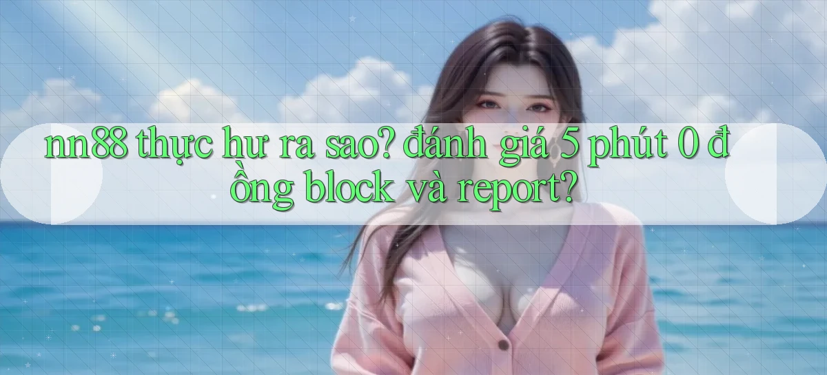 nn88 thực hư ra sao đánh giá 5 phút 0 đồng block và report