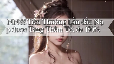 nn88  tiền thưởng lần đầu nạp được tăng thêm tối đa 150%