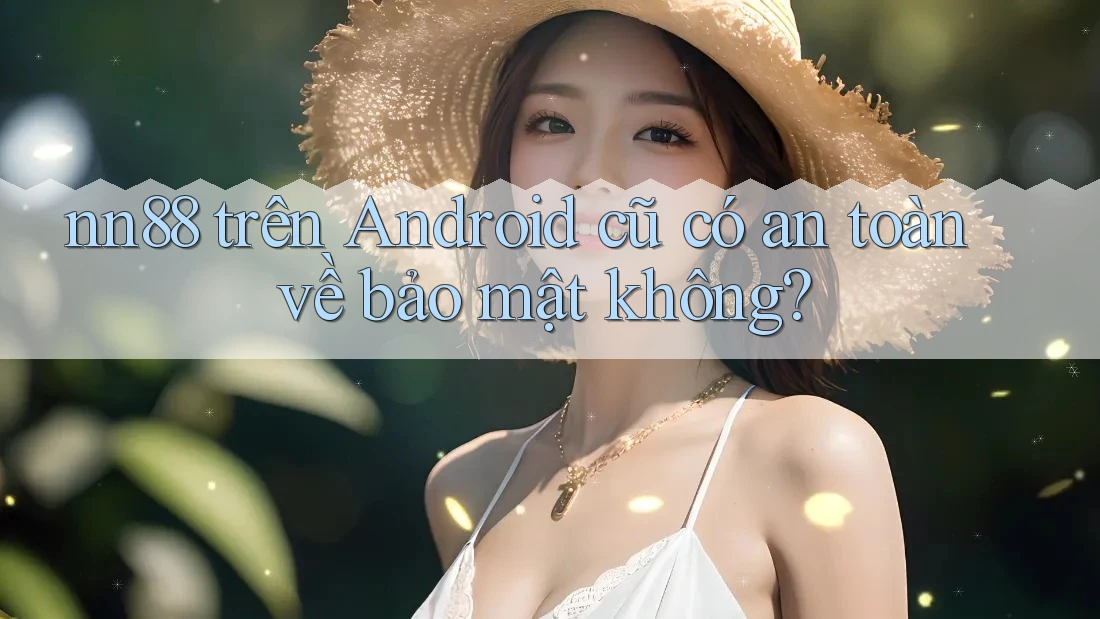 nn88 trên Android cũ có an toàn về bảo mật không?