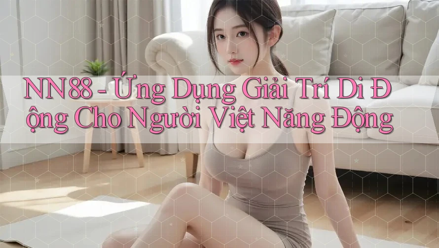 NN88 - Ứng Dụng Giải Trí Di Động Cho Người Việt Năng Động NN88 - Ứng Dụng Giải Trí Di Động Cho Người Việt Năng Động