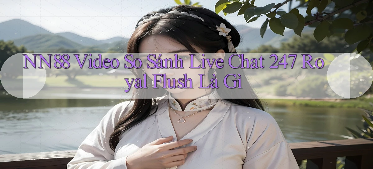 nn88 video so sánh live chat 247   royal flush là gì