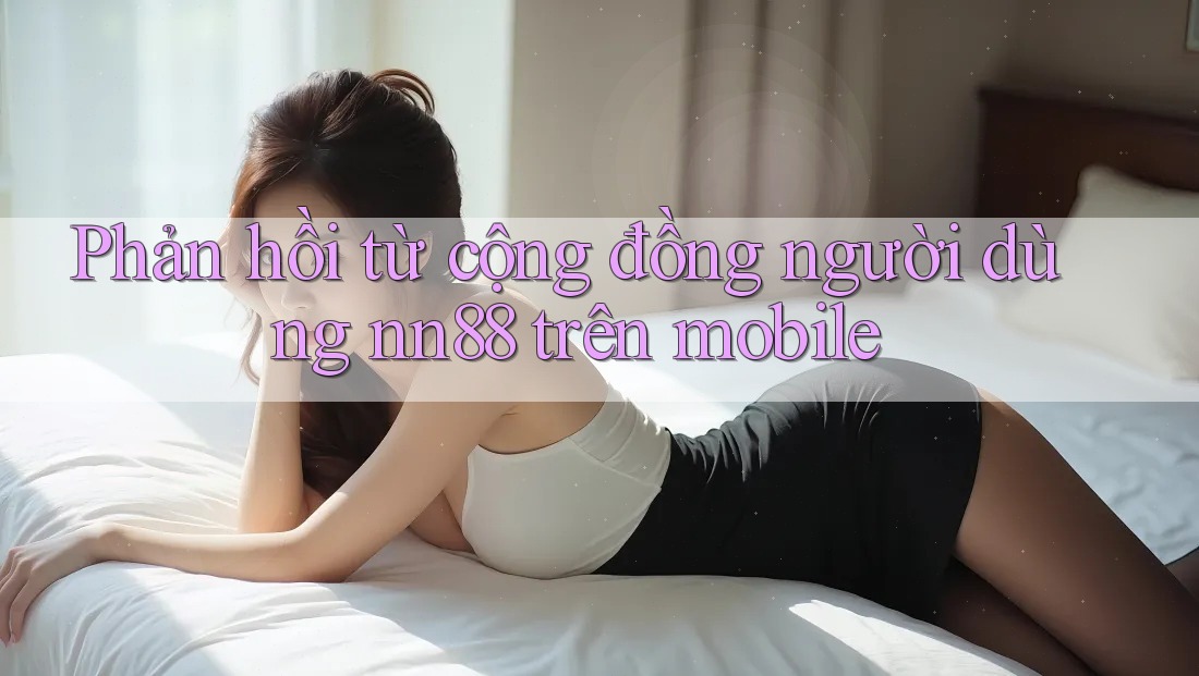 Phản hồi từ cộng đồng người dùng nn88 trên mobile Phản hồi từ cộng đồng người dùng nn88 trên mobile