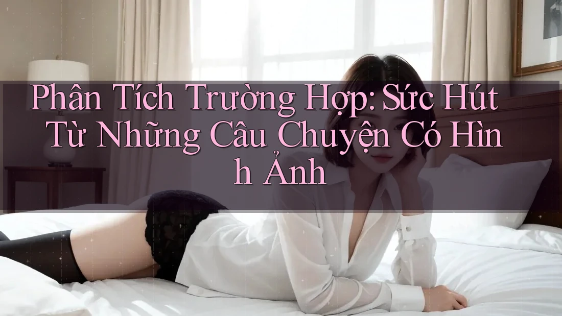Phân Tích Trường Hợp: Sức Hút Từ Những Câu Chuyện Có Hình Ảnh Phân Tích Trường Hợp: Sức Hút Từ Những Câu Chuyện Có Hình Ảnh