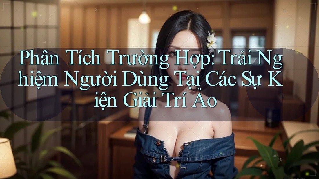 Phân Tích Trường Hợp: Trải Nghiệm Người Dùng Tại Các Sự Kiện Giải Trí Ảo Phân Tích Trường Hợp: Trải Nghiệm Người Dùng Tại Các Sự Kiện Giải Trí Ảo