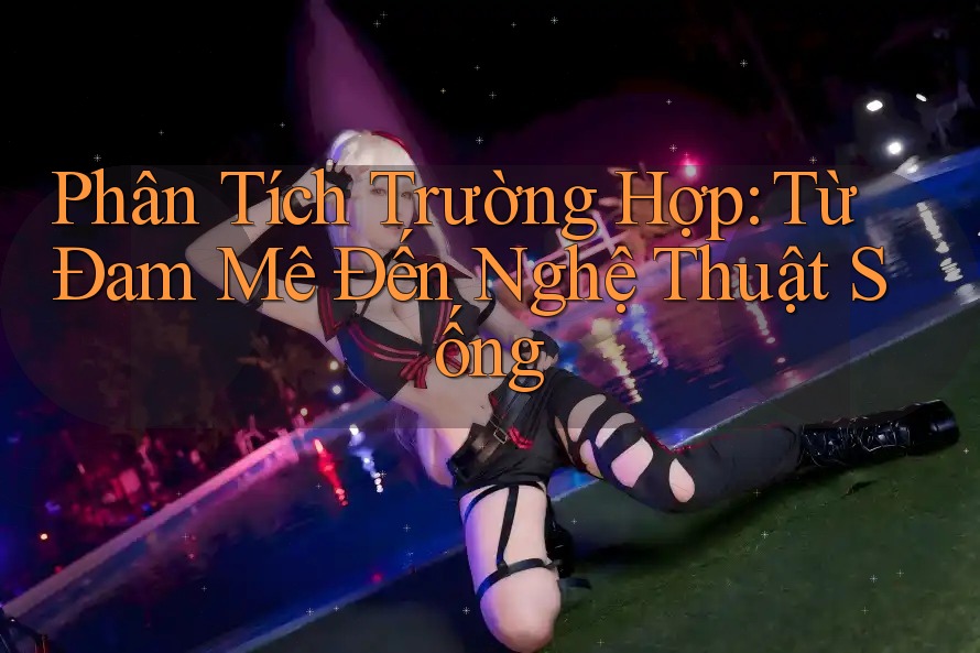 Phân Tích Trường Hợp: Từ Đam Mê Đến Nghệ Thuật Sống