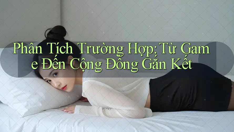 Phân Tích Trường Hợp: Từ Game Đến Cộng Đồng Gắn Kết Phân Tích Trường Hợp: Từ Game Đến Cộng Đồng Gắn Kết