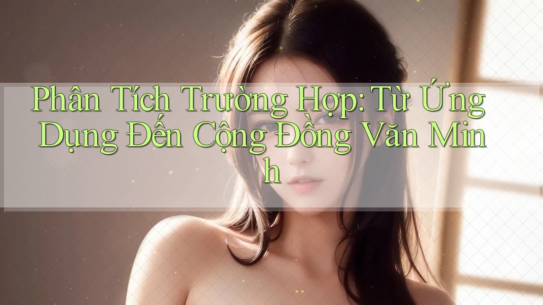 Phân Tích Trường Hợp: Từ Ứng Dụng Đến Cộng Đồng Văn Minh Phân Tích Trường Hợp: Từ Ứng Dụng Đến Cộng Đồng Văn Minh