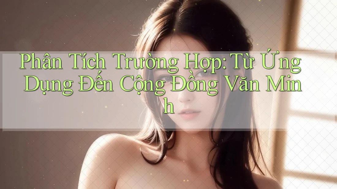 Phân Tích Trường Hợp: Từ Ứng Dụng Đến Cộng Đồng Văn Minh Phân Tích Trường Hợp: Từ Ứng Dụng Đến Cộng Đồng Văn Minh