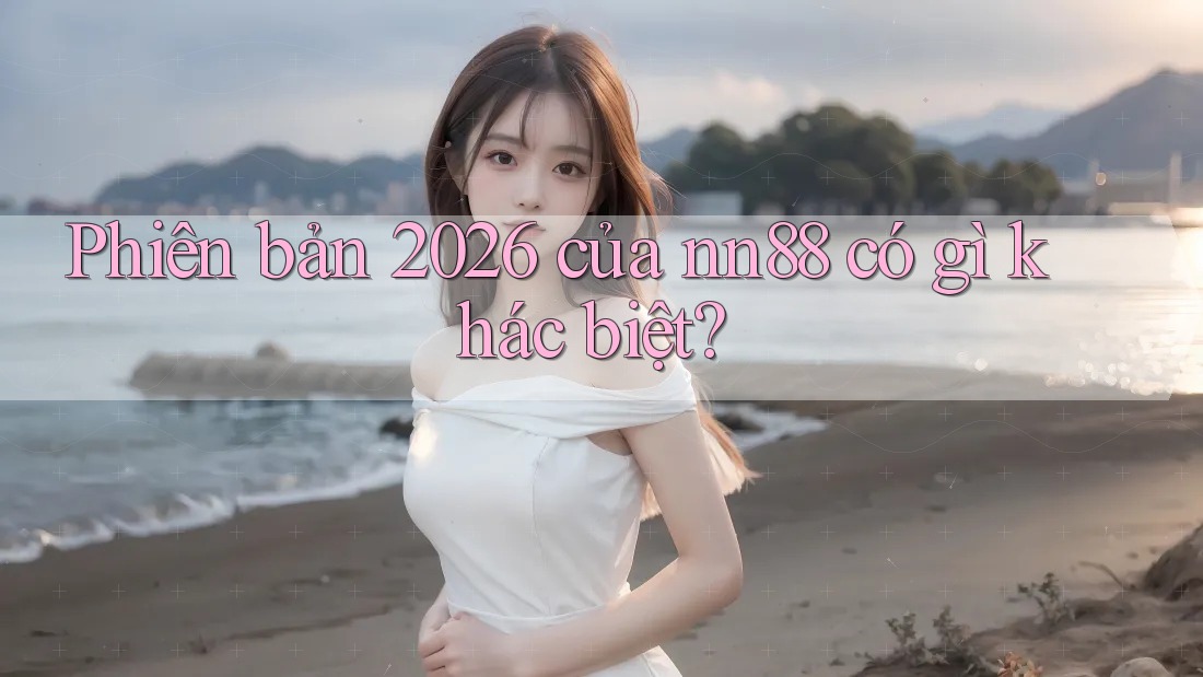 Phiên bản 2026 của nn88 có gì khác biệt? Phiên bản 2026 của nn88 có gì khác biệt?