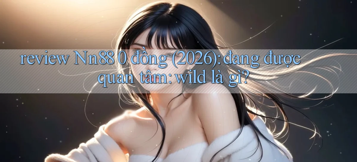 review Nn88 0 đồng (2026) đang được quan tâm wild là gì