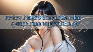 review Nn88 0 đồng (2026) đang được quan tâm wild là gì