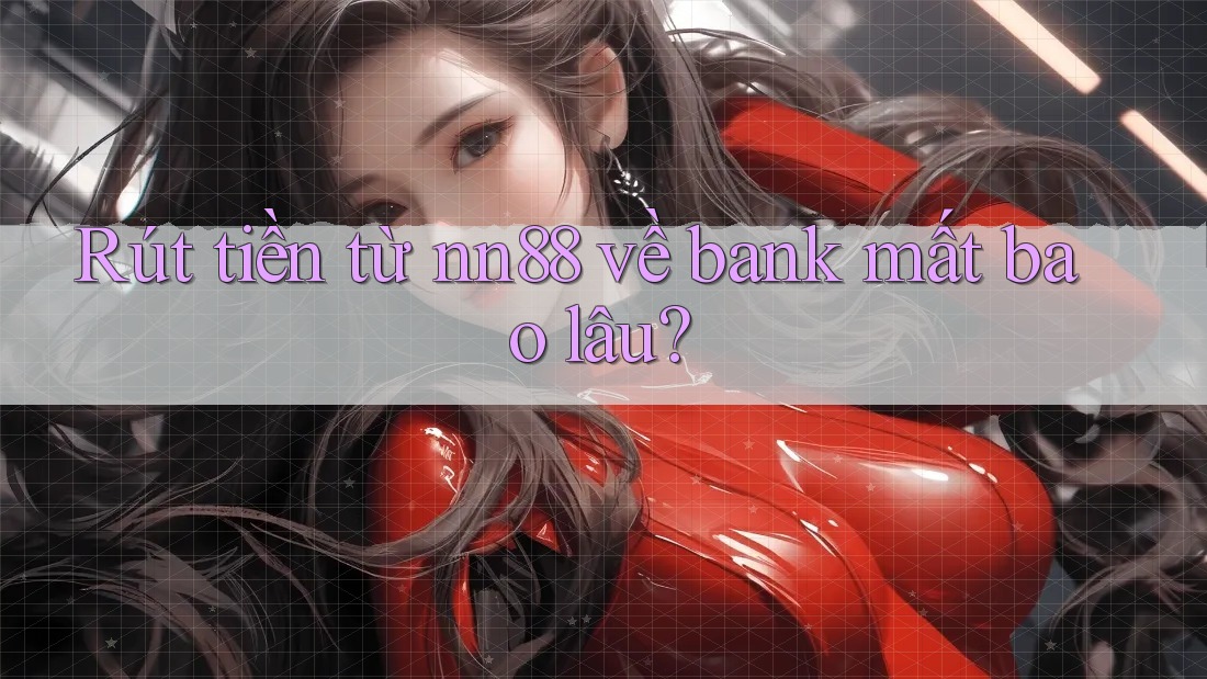 Rút tiền từ nn88 về bank mất bao lâu? Rút tiền từ nn88 về bank mất bao lâu?