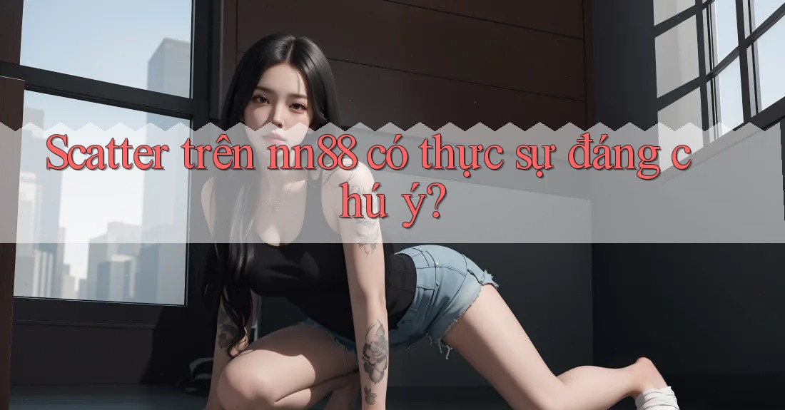 Scatter trên nn88 có thực sự đáng chú ý?