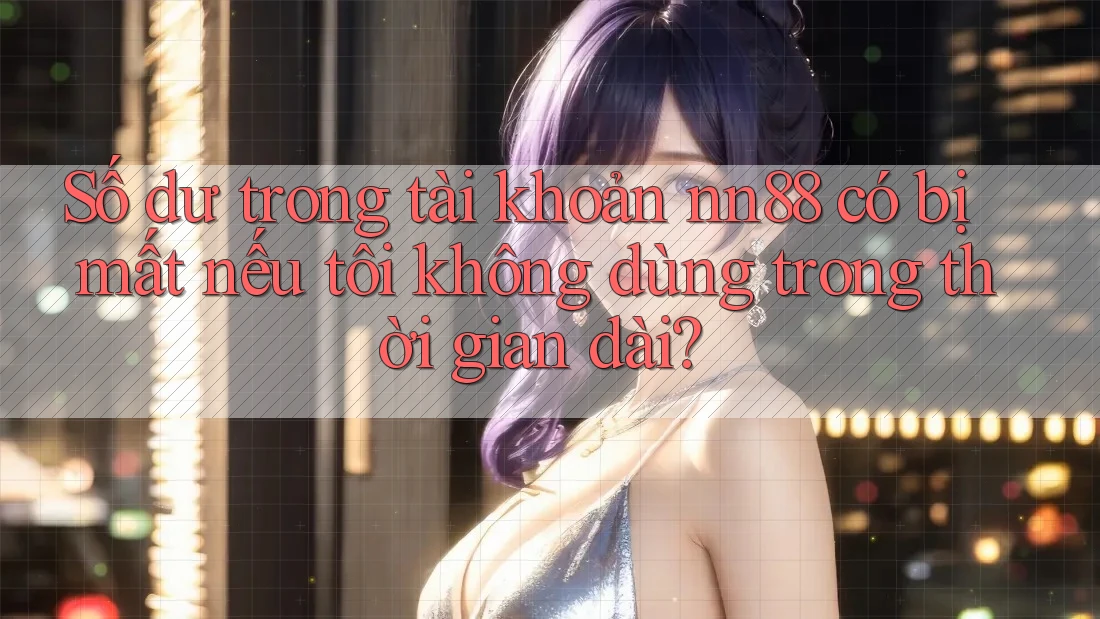 Số dư trong tài khoản nn88 có bị mất nếu tôi không dùng trong thời gian dài? Số dư trong tài khoản nn88 có bị mất nếu tôi không dùng trong thời gian dài?