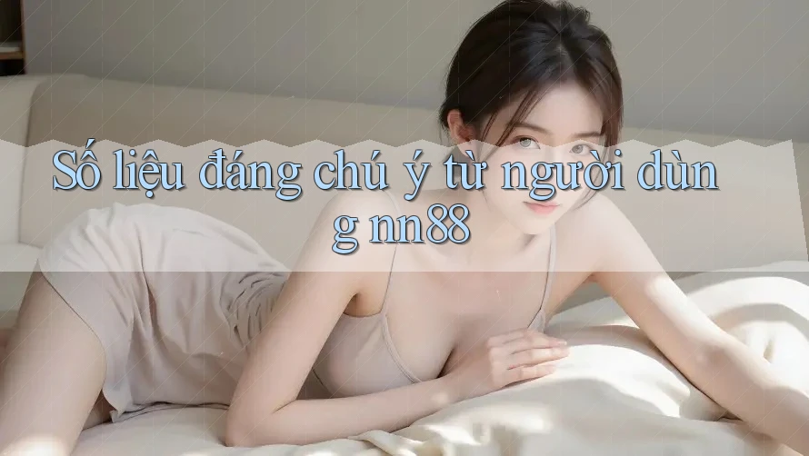 Số liệu đáng chú ý từ người dùng nn88