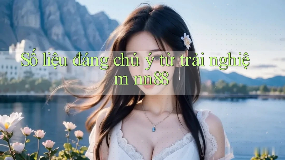 Số liệu đáng chú ý từ trải nghiệm nn88 Số liệu đáng chú ý từ trải nghiệm nn88