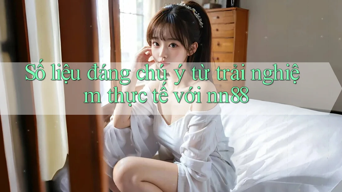 Số liệu đáng chú ý từ trải nghiệm thực tế với nn88 Số liệu đáng chú ý từ trải nghiệm thực tế với nn88