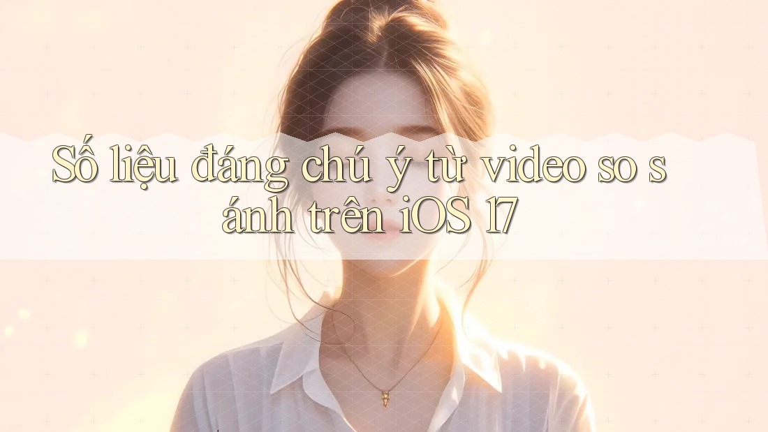 Số liệu đáng chú ý từ video so sánh trên iOS 17 Số liệu đáng chú ý từ video so sánh trên iOS 17