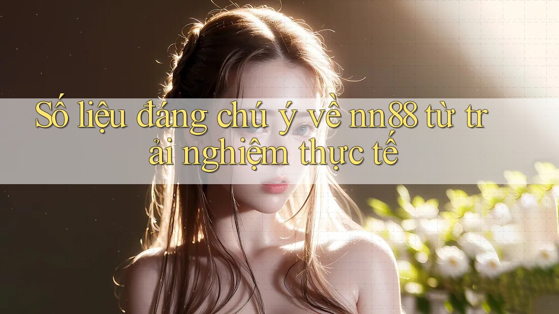Số liệu đáng chú ý về nn88 từ trải nghiệm thực tế Số liệu đáng chú ý về nn88 từ trải nghiệm thực tế