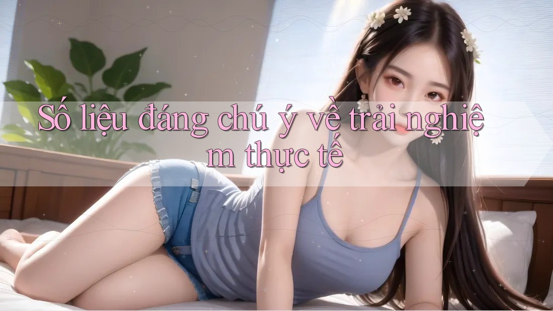 Số liệu đáng chú ý về trải nghiệm thực tế