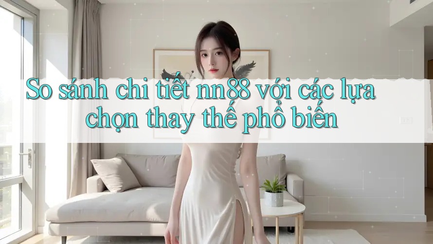 So sánh chi tiết nn88 với các lựa chọn thay thế phổ biến So sánh chi tiết nn88 với các lựa chọn thay thế phổ biến