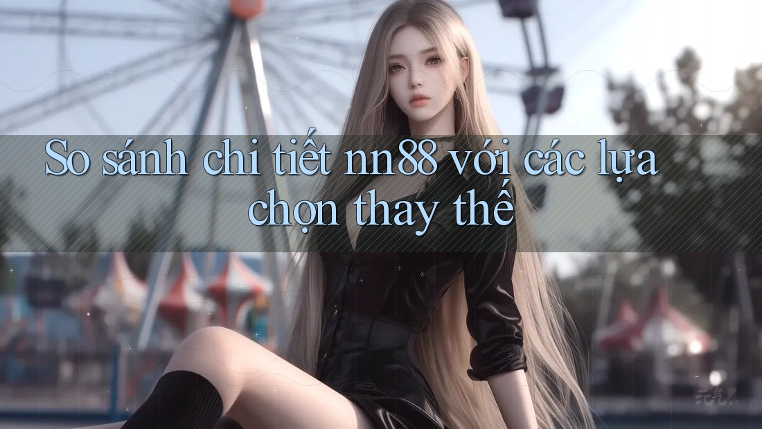 So sánh chi tiết nn88 với các lựa chọn thay thế So sánh chi tiết nn88 với các lựa chọn thay thế