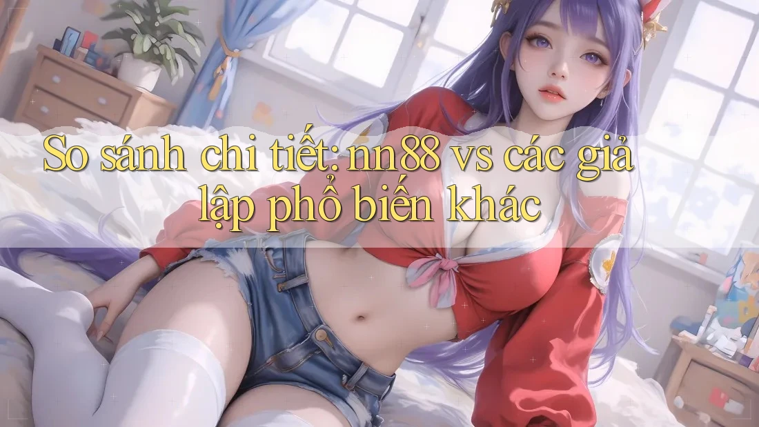 So sánh chi tiết: nn88 vs các giả lập phổ biến khác So sánh chi tiết: nn88 vs các giả lập phổ biến khác