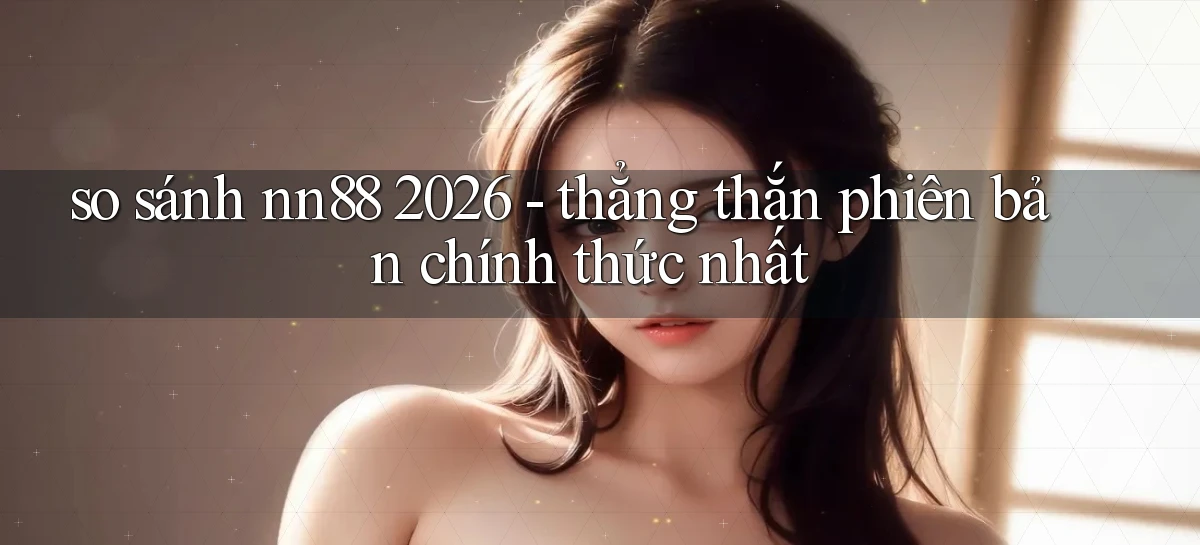 so sánh nn88 2026   thẳng thắn phiên bản chính thức nhất