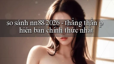 so sánh nn88 2026   thẳng thắn phiên bản chính thức nhất
