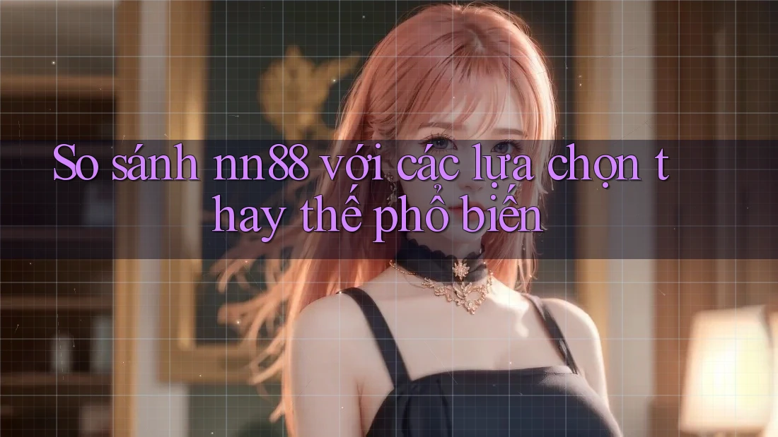 So sánh nn88 với các lựa chọn thay thế phổ biến