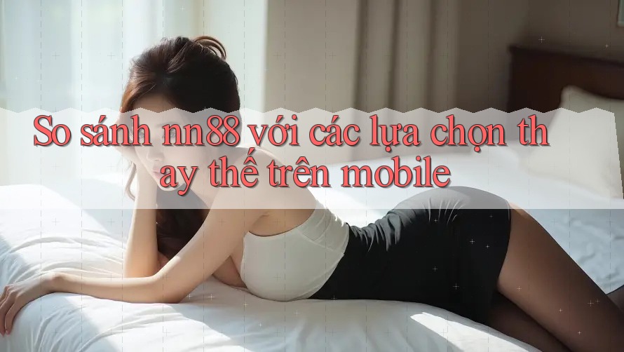 So sánh nn88 với các lựa chọn thay thế trên mobile So sánh nn88 với các lựa chọn thay thế trên mobile