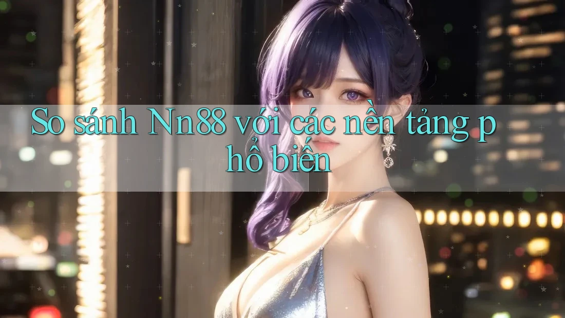 So sánh Nn88 với các nền tảng phổ biến So sánh Nn88 với các nền tảng phổ biến