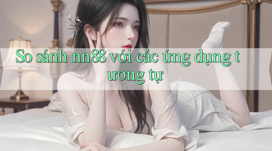So sánh nn88 với các ứng dụng tương tự So sánh nn88 với các ứng dụng tương tự