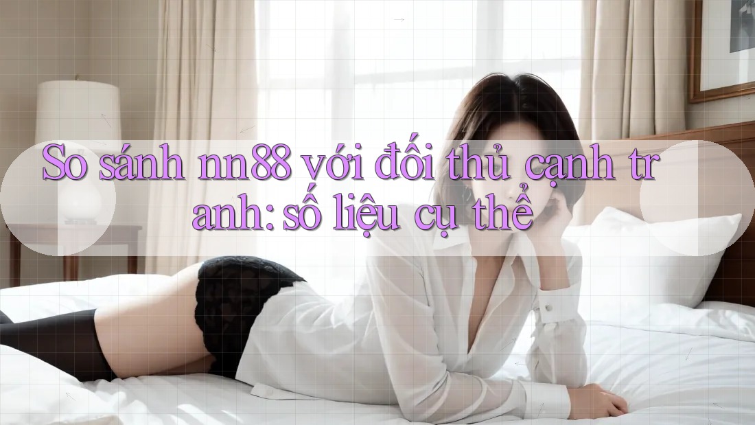 So sánh nn88 với đối thủ cạnh tranh: số liệu cụ thể So sánh nn88 với đối thủ cạnh tranh: số liệu cụ thể